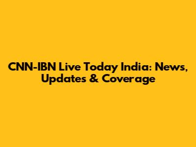 CNN-IBN Live Today India: News, Updates & Coverage