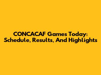 CONCACAF Games Today: Schedule, Results, And Highlights