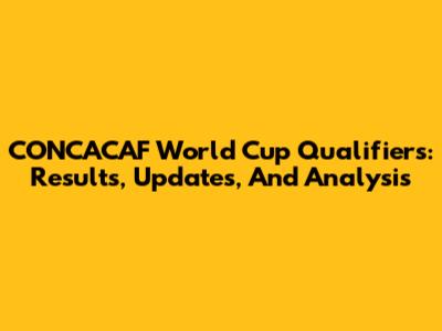 CONCACAF World Cup Qualifiers: Results, Updates, And Analysis