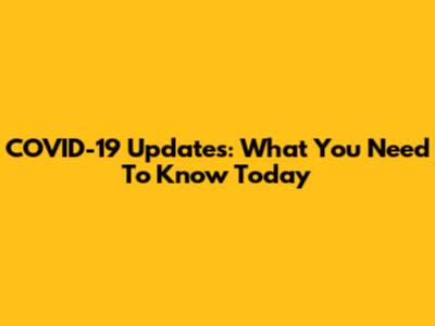 COVID-19 Updates: What You Need To Know Today