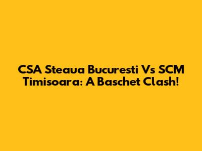 CSA Steaua Bucuresti Vs SCM Timisoara: A Baschet Clash!