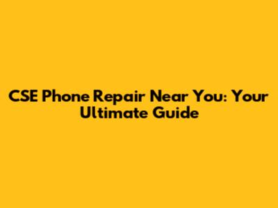 CSE Phone Repair Near You: Your Ultimate Guide