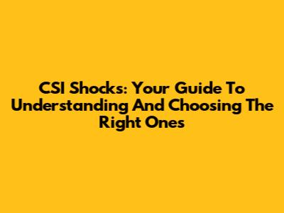 CSI Shocks: Your Guide To Understanding And Choosing The Right Ones