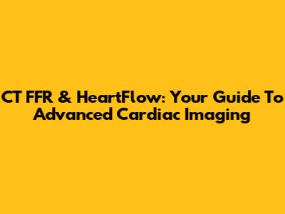 CT FFR & HeartFlow: Your Guide To Advanced Cardiac Imaging