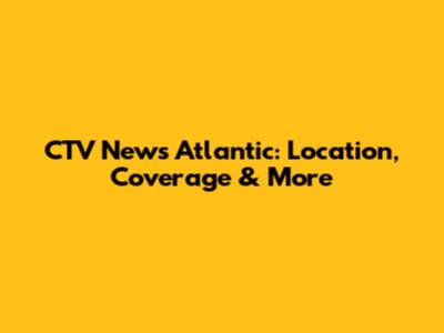 CTV News Atlantic: Location, Coverage & More