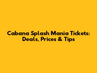 Cabana Splash Mania Tickets: Deals, Prices & Tips