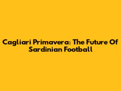 Cagliari Primavera: The Future Of Sardinian Football