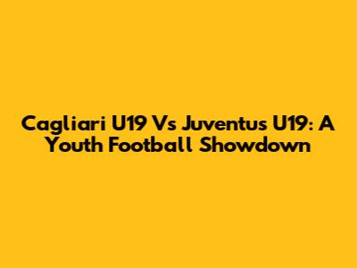 Cagliari U19 Vs Juventus U19: A Youth Football Showdown