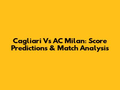 Cagliari Vs AC Milan: Score Predictions & Match Analysis