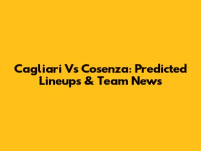 Cagliari Vs Cosenza: Predicted Lineups & Team News