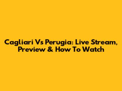 Cagliari Vs Perugia: Live Stream, Preview & How To Watch