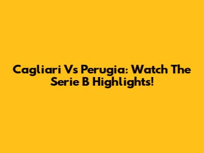 Cagliari Vs Perugia: Watch The Serie B Highlights!