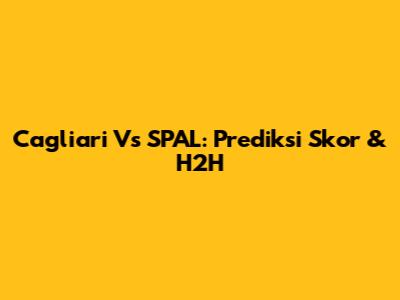 Cagliari Vs SPAL: Prediksi Skor & H2H