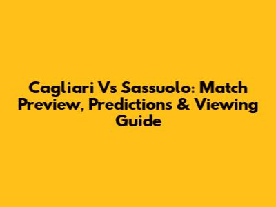 Cagliari Vs Sassuolo: Match Preview, Predictions & Viewing Guide