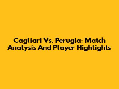 Cagliari Vs. Perugia: Match Analysis And Player Highlights