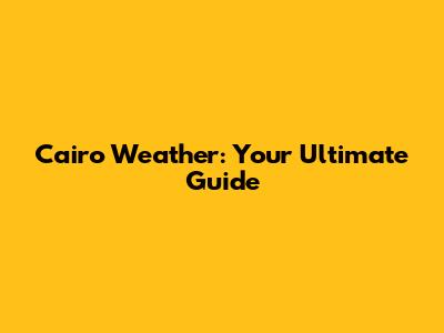 Cairo Weather: Your Ultimate Guide
