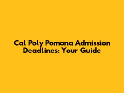 Cal Poly Pomona Admission Deadlines: Your Guide