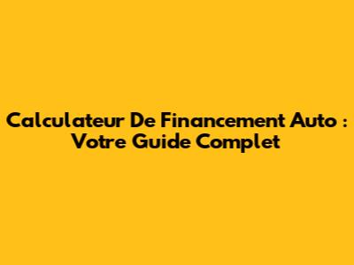 Calculateur De Financement Auto : Votre Guide Complet