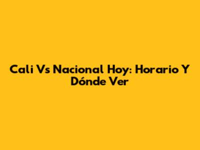 Cali Vs Nacional Hoy: Horario Y Dónde Ver