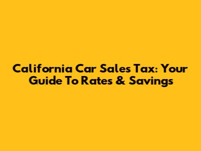 California Car Sales Tax: Your Guide To Rates & Savings