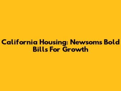 California Housing: Newsom's Bold Bills For Growth