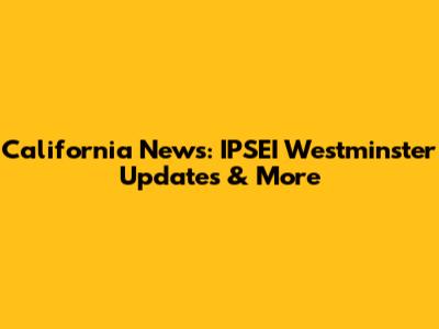 California News: IPSEI Westminster Updates & More