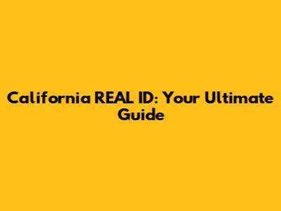 California REAL ID: Your Ultimate Guide