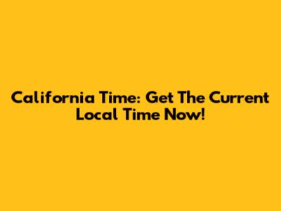 California Time: Get The Current Local Time Now!