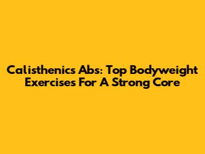 Calisthenics Abs: Top Bodyweight Exercises For A Strong Core