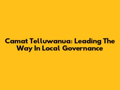 Camat Telluwanua: Leading The Way In Local Governance