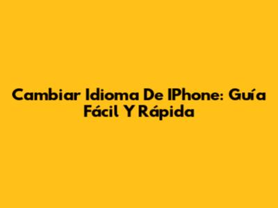 Cambiar Idioma De IPhone: Guía Fácil Y Rápida