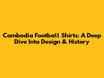 Cambodia Football Shirts: A Deep Dive Into Design & History