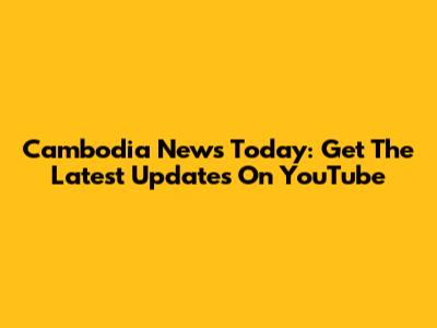 Cambodia News Today: Get The Latest Updates On YouTube