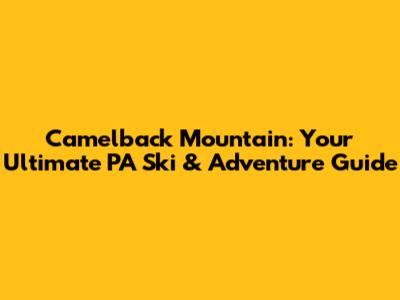 Camelback Mountain: Your Ultimate PA Ski & Adventure Guide