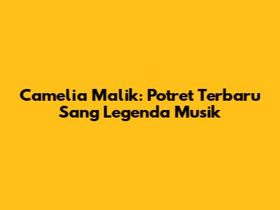 Camelia Malik: Potret Terbaru Sang Legenda Musik