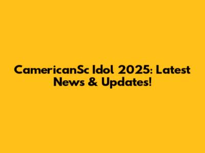 CamericanSc Idol 2025: Latest News & Updates!