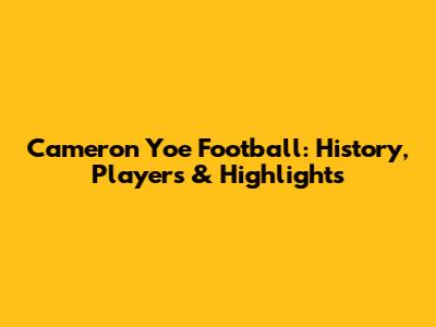 Cameron Yoe Football: History, Players & Highlights