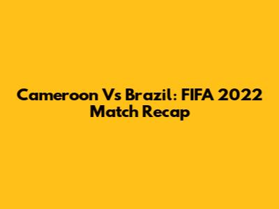 Cameroon Vs Brazil: FIFA 2022 Match Recap