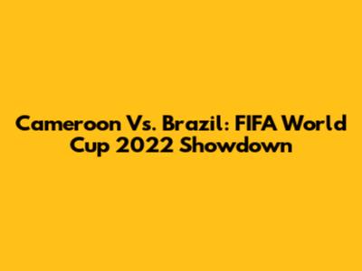 Cameroon Vs. Brazil: FIFA World Cup 2022 Showdown