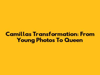 Camilla's Transformation: From Young Photos To Queen
