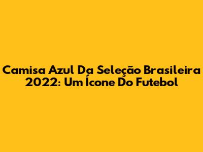 Camisa Azul Da Seleção Brasileira 2022: Um Ícone Do Futebol