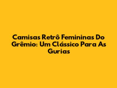 Camisas Retrô Femininas Do Grêmio: Um Clássico Para As Gurias