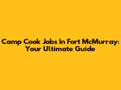 Camp Cook Jobs In Fort McMurray: Your Ultimate Guide