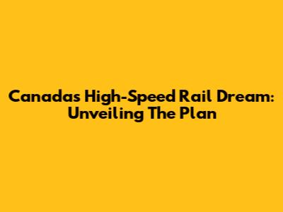 Canada's High-Speed Rail Dream: Unveiling The Plan