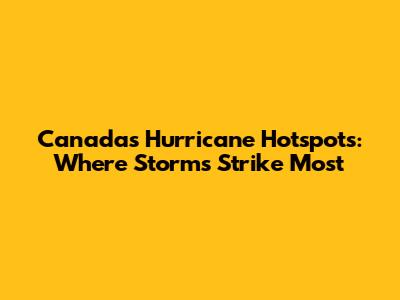 Canada's Hurricane Hotspots: Where Storms Strike Most