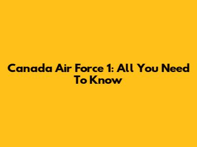 Canada Air Force 1: All You Need To Know