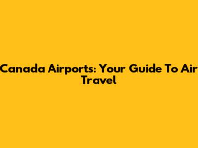 Canada Airports: Your Guide To Air Travel