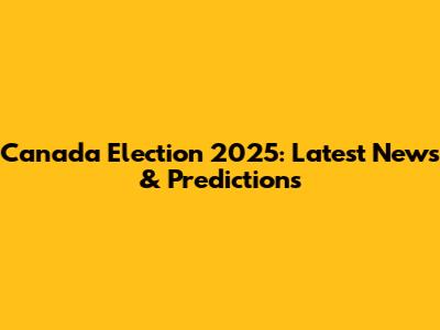 Canada Election 2025: Latest News & Predictions