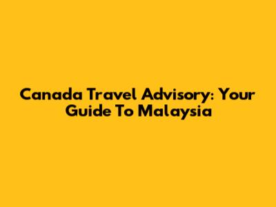 Canada Travel Advisory: Your Guide To Malaysia