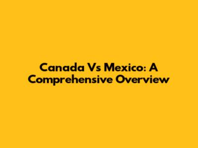 Canada Vs Mexico: A Comprehensive Overview